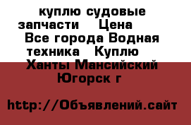 куплю судовые запчасти. › Цена ­ 13 - Все города Водная техника » Куплю   . Ханты-Мансийский,Югорск г.